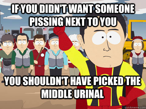 If you didn't want someone pissing next to you you shouldn't have picked the middle urinal   Captain Hindsight