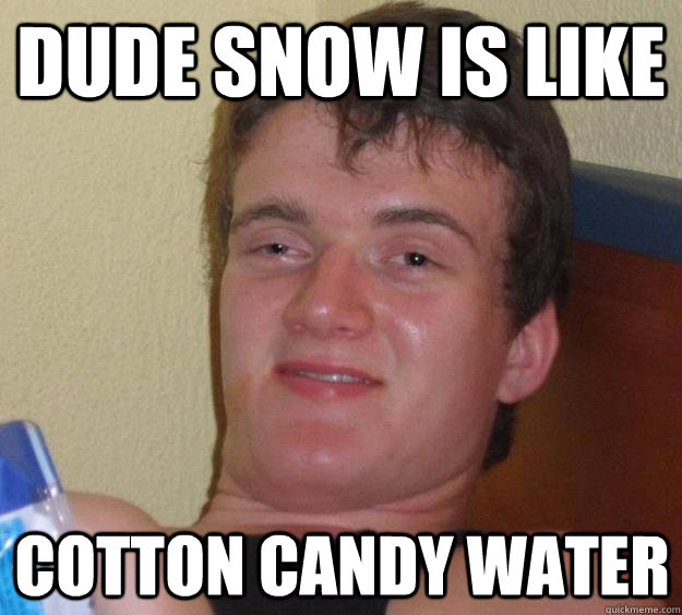 Dude snow is like cotton candy water  10 Guy