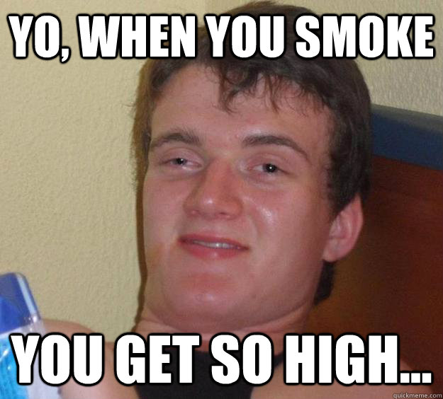 Yo, when you smoke you get so high...  10 Guy