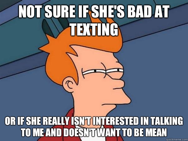 Not sure if she's bad at texting Or if she really isn't interested in talking to me and doesn't want to be mean - Not sure if she's bad at texting Or if she really isn't interested in talking to me and doesn't want to be mean  Futurama Fry