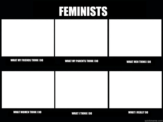 Feminists What my friends think I do What my parents think i do What men think i do What women think I do What I think I do What I really do  