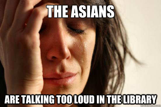 The Asians are talking too loud in the library  First World Problems