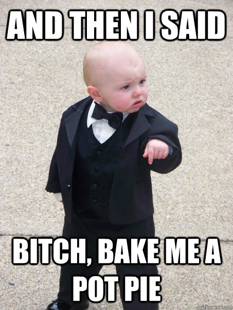 and then I said Bitch, bake me a pot pie  Baby Godfather