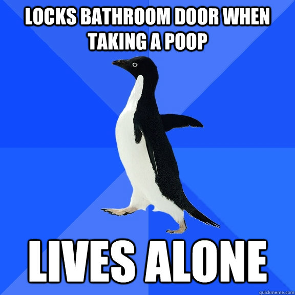 Locks bathroom door when taking a poop lives alone  Socially Awkward Penguin