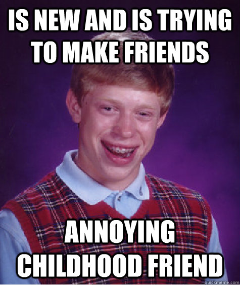 is new and is trying to make friends annoying childhood friend - is new and is trying to make friends annoying childhood friend  Bad Luck Brian