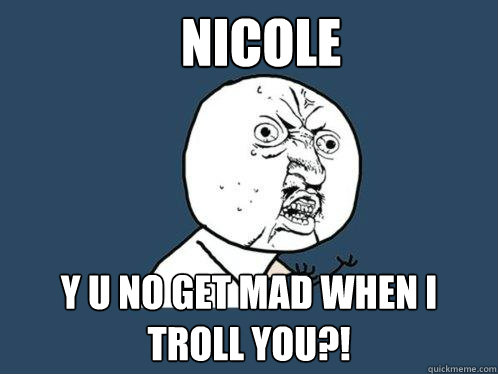 Nicole y u no get mad when I troll you?!  Y U No