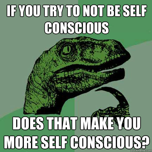If you try to not be self conscious does that make you more self conscious?   Philosoraptor