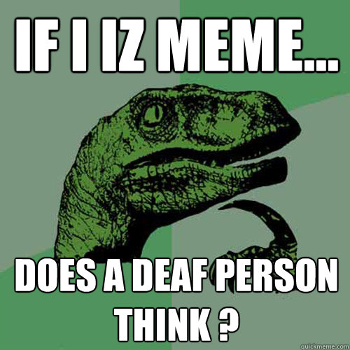 If i iz meme... does a deaf person think ?  Philosoraptor