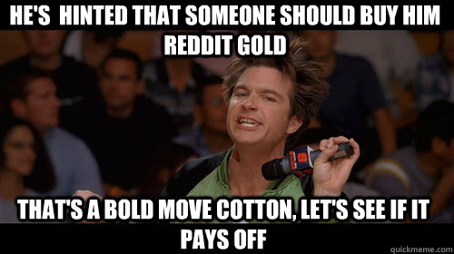 he's  hinted that someone should buy him reddit gold that's a bold move cotton, let's see if it pays off   Bold Move Cotton