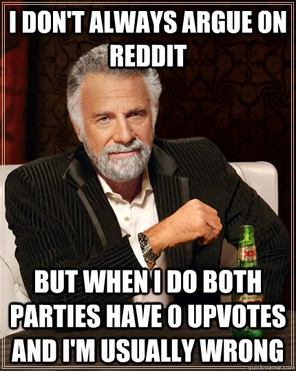 I don't always argue on reddit but when I do both parties have 0 upvotes and i'm usually wrong  The Most Interesting Man In The World