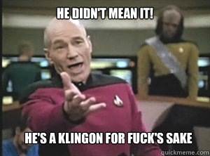 He Didn't Mean it! He's a Klingon for fuck's sake - He Didn't Mean it! He's a Klingon for fuck's sake  Annoyed Picard