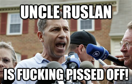 uncle ruslan IS FUCKING pissed off!  Uncle Ruslan