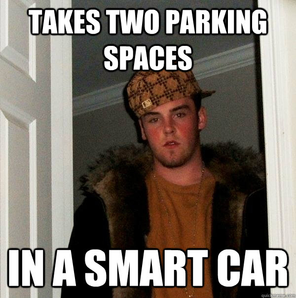 takes two parking spaces in a smart car - takes two parking spaces in a smart car  Scumbag Steve