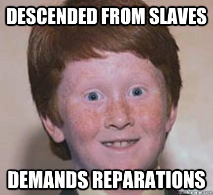 descended from slaves demands reparations  Over Confident Ginger