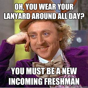 Oh, you wear your lanyard around all day? You must be a new incoming freshman  Condescending Wonka