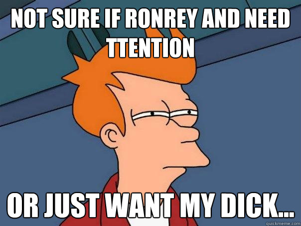 not sure if ronrey and need ttention or just want my dick...  Futurama Fry