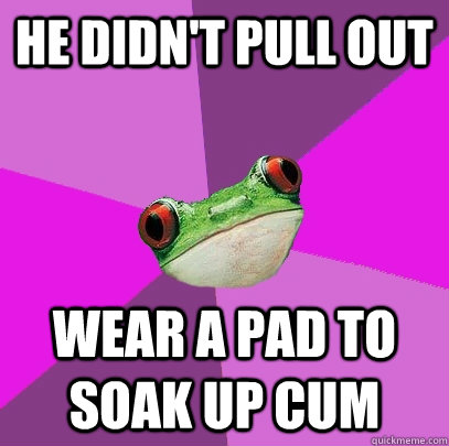 He didn't pull out wear a pad to soak up cum  Foul Bachelorette Frog