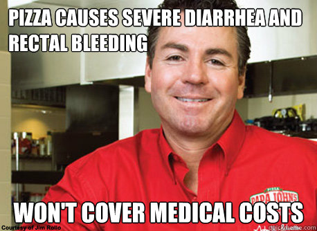 Pizza causes severe diarrhea and rectal bleeding won't cover medical costs - Pizza causes severe diarrhea and rectal bleeding won't cover medical costs  Scumbag John Schnatter