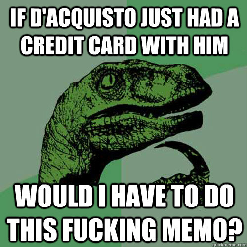 If d'acquisto just had a credit card with him would i have to do this fucking memo?  Philosoraptor