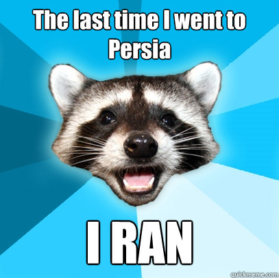 The last time I went to Persia I RAN  Lame Pun Coon