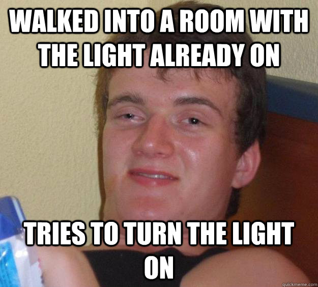 walked into a room with the light already on tries to turn the light on  10 Guy