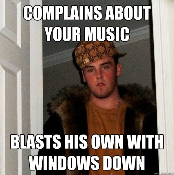 Complains about your music blasts his own with windows down  Scumbag Steve