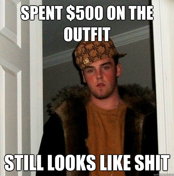 Spent $500 on the outfit still looks like shit  Scumbag Steve