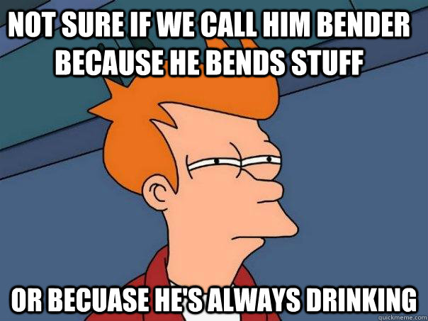 Not sure if we call him Bender because he bends stuff Or becuase he's always drinking     - Not sure if we call him Bender because he bends stuff Or becuase he's always drinking      Futurama Fry