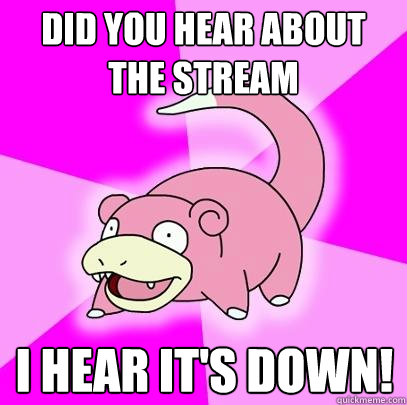 Did you hear about the stream I hear it's down!  Slowpoke