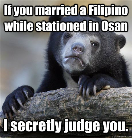 If you married a Filipino while stationed in Osan I secretly judge you.  Confession Bear