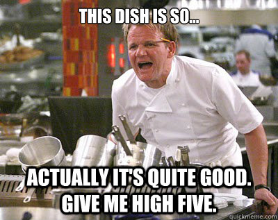 This dish is so... Actually it's quite good. Give me high five.  Chef Ramsay