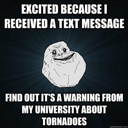 Excited because I received a text message Find out it's a warning from my university about tornadoes  Forever Alone