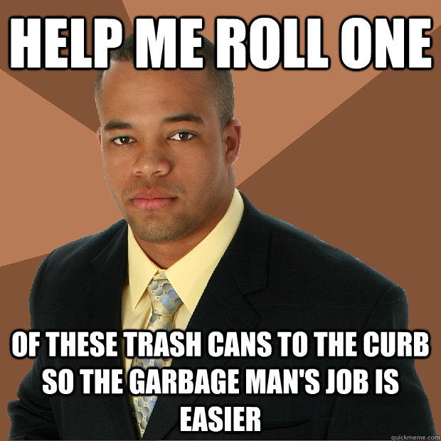 Help me roll one of these trash cans to the curb so the garbage man's job is easier - Help me roll one of these trash cans to the curb so the garbage man's job is easier  Successful Black Man