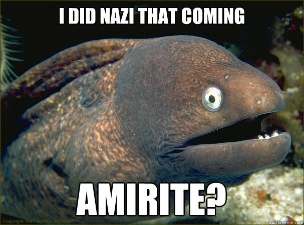 I did nazi that coming AMIRITE?  Bad Joke Eel