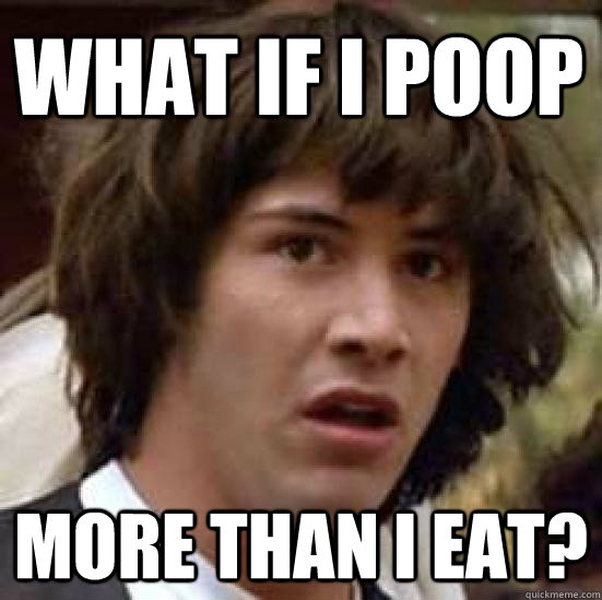 What if i poop more than i eat?  conspiracy keanu