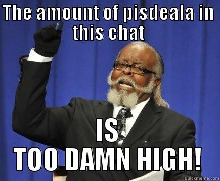 THE AMOUNT OF PISDEALA IN THIS CHAT IS TOO DAMN HIGH! Too Damn High