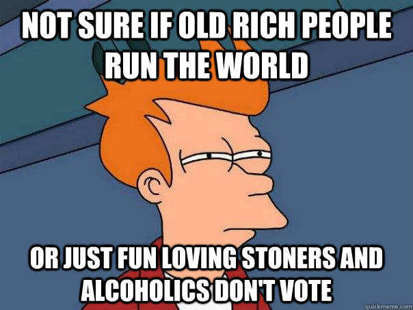 Not sure if old rich people run the world Or just fun loving stoners and alcoholics don't vote - Not sure if old rich people run the world Or just fun loving stoners and alcoholics don't vote  Futurama Fry