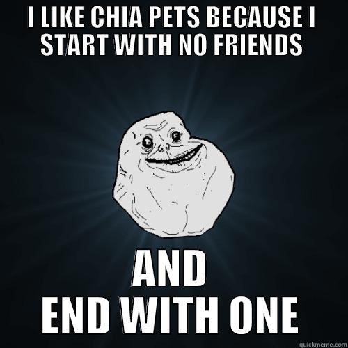 I LIKE CHIA PETS BECAUSE I START WITH NO FRIENDS AND END WITH ONE Forever Alone