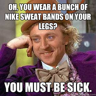 Oh, you wear a bunch of Nike sweat bands on your legs?  You must be sick.   Condescending Wonka