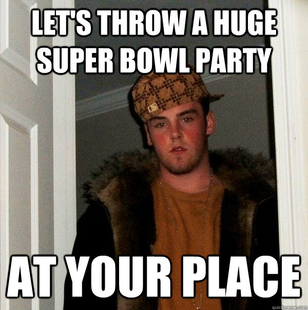 let's throw a huge super bowl party at your place  Scumbag Steve