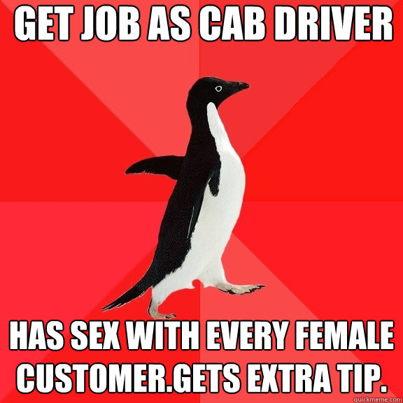 Get job as cab driver has sex with every female customer.gets extra tip.  Socially Awesome Penguin