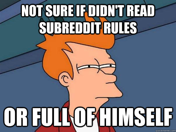 Not sure if didn't read subreddit rules Or full of himself  Futurama Fry