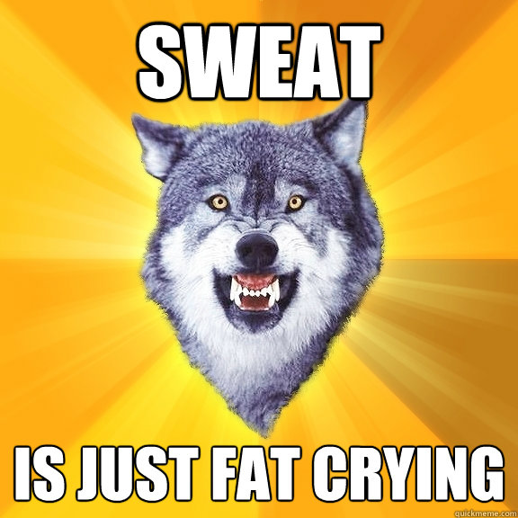 sweat  is just fat crying  Courage Wolf