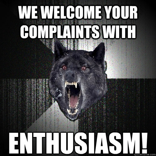 we welcome your complaints with enthusiasm!  Insanity Wolf