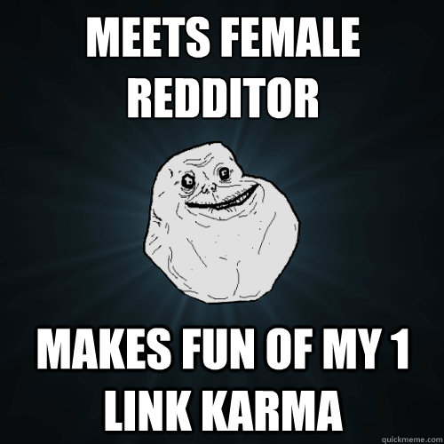 meets Female redditor  Makes fun of my 1 link karma - meets Female redditor  Makes fun of my 1 link karma  Forever Alone