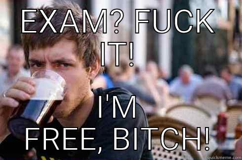 EXAM? FUCK IT! I'M FREE, BITCH! Lazy College Senior