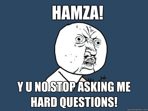 Hamza! y u no stop asking me hard questions!   Y U No