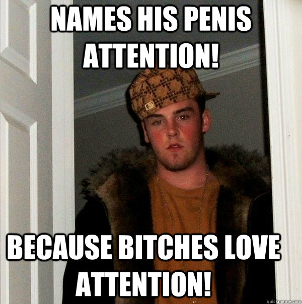 Names his penis Attention! Because bitches love attention! - Names his penis Attention! Because bitches love attention!  Scumbag Steve