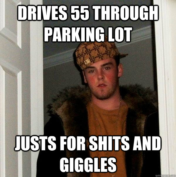 Drives 55 through parking lot  justs for shits and giggles  Scumbag Steve