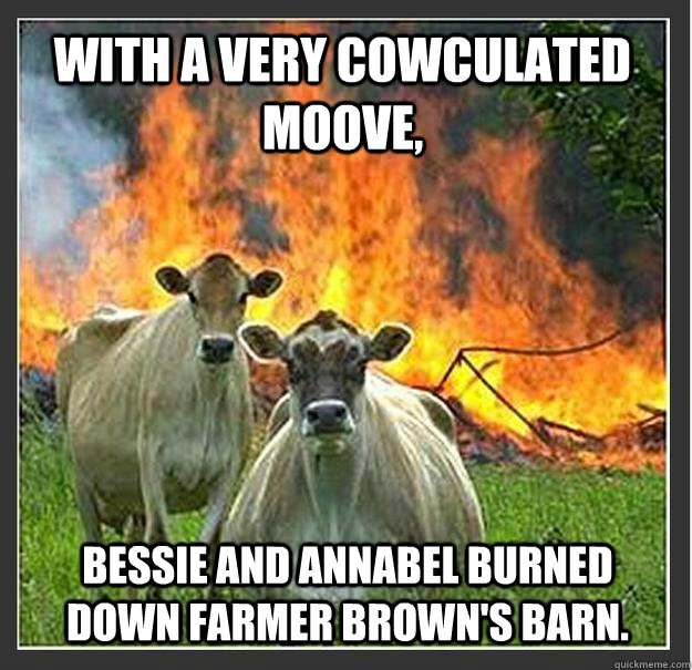 with a very cowculated moove,  Bessie and Annabel burned down Farmer Brown's barn. - with a very cowculated moove,  Bessie and Annabel burned down Farmer Brown's barn.  Evil cows